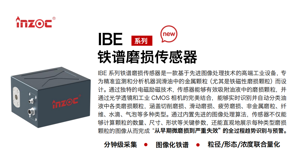 IBE 系列油液鐵譜磨損傳感器是一款基于先進圖像處理技術(shù)的高端工業(yè)設備，專為精準監(jiān)測和分析機器潤滑油中的金屬顆粒(尤其是鐵磁性磨損顆粒)而設計。通過獨特的電磁勵磁技術(shù)，傳感器能夠有效吸附油液中的損顆粒，并通過光學透鏡和工業(yè) CMOS 相機的完美結(jié)合，能夠?qū)崟r識別并自動分類油液中各類磨損顆粒，涵蓋切削磨損、滑動磨損、疲勞損、非金屬磨粒、纖維、水滴、氣泡等多種類型。通過內(nèi)置先進的圖像處理算法，傳感器不僅能夠計算顆粒的數(shù)量、尺寸、形狀等關鍵參數(shù)，還能直觀地展示每種類型磨損。適用行業(yè)設備：汽油和柴油發(fā)動機、壓縮機、齒輪箱、變速器、渦輪機和泵等；檢測油品:潤滑油/齒輪油、/液壓油/透平油/柴機油等。